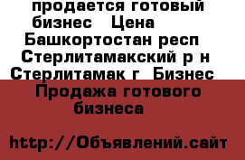 продается готовый бизнес › Цена ­ 400 - Башкортостан респ., Стерлитамакский р-н, Стерлитамак г. Бизнес » Продажа готового бизнеса   